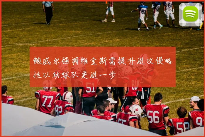 鲍威尔强调维金斯需提升进攻侵略性以助球队更进一步