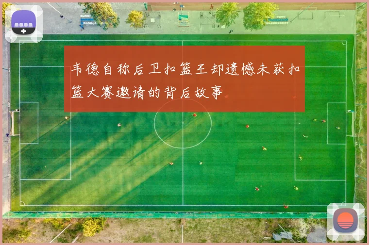 韦德自称后卫扣篮王却遗憾未获扣篮大赛邀请的背后故事