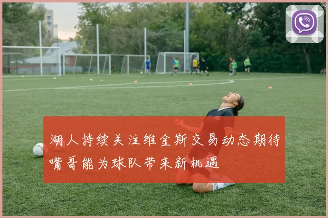 湖人持续关注维金斯交易动态期待嘴哥能为球队带来新机遇