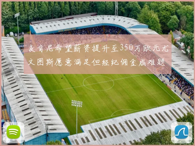 麦肯尼希望薪资提升至350万欧元尤文图斯愿意满足但经纪佣金成难题