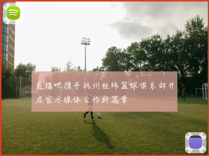 直播吧携手杭州经纬篮球俱乐部开启官方媒体合作新篇章