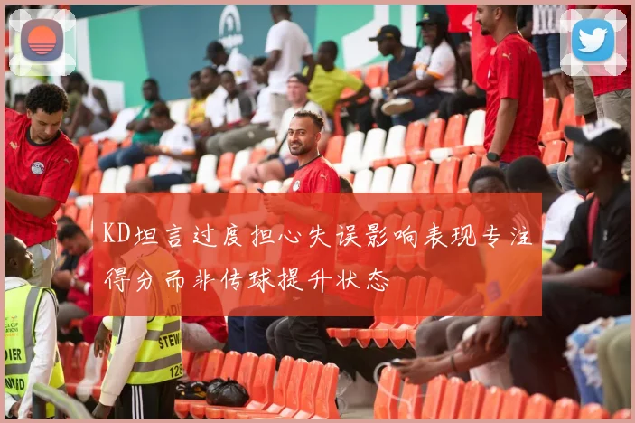 KD坦言过度担心失误影响表现专注得分而非传球提升状态