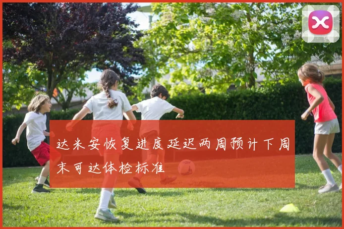 达米安恢复进度延迟两周预计下周末可达体检标准