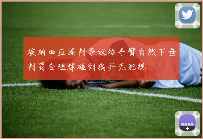 埃纳回应漏判争议称手臂自然下垂判罚合理球碰到我并无犯规