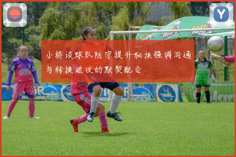 小桥谈球队防守提升秘诀强调沟通与转换进攻的默契配合