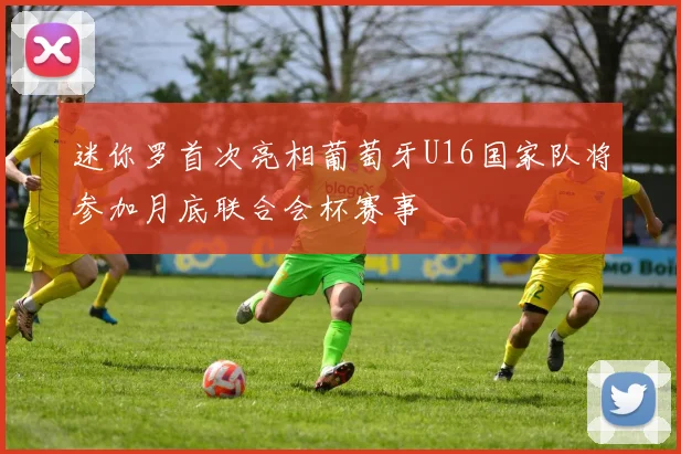 迷你罗首次亮相葡萄牙U16国家队将参加月底联合会杯赛事