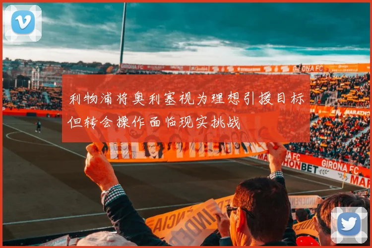 利物浦将奥利塞视为理想引援目标但转会操作面临现实挑战