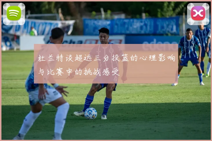 杜兰特谈超远三分投篮的心理影响与比赛中的挑战感受