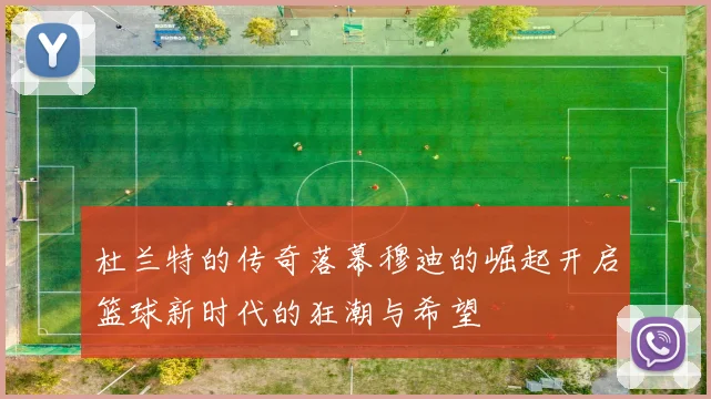 杜兰特的传奇落幕穆迪的崛起开启篮球新时代的狂潮与希望