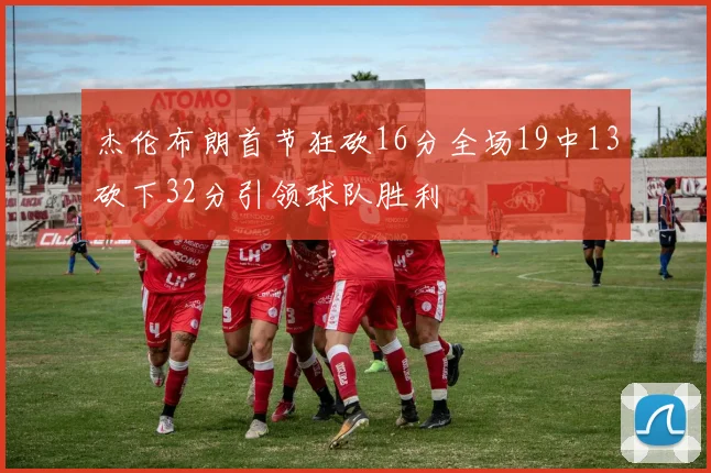 杰伦布朗首节狂砍16分全场19中13砍下32分引领球队胜利