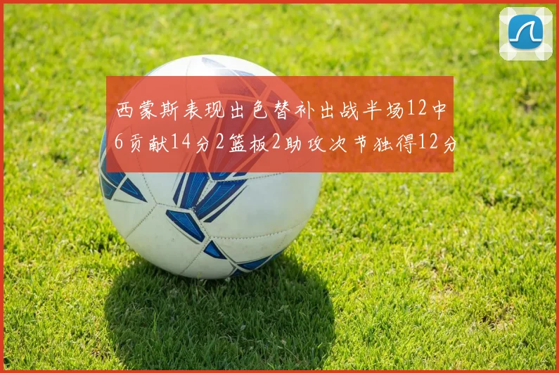 西蒙斯表现出色替补出战半场12中6贡献14分2篮板2助攻次节独得12分