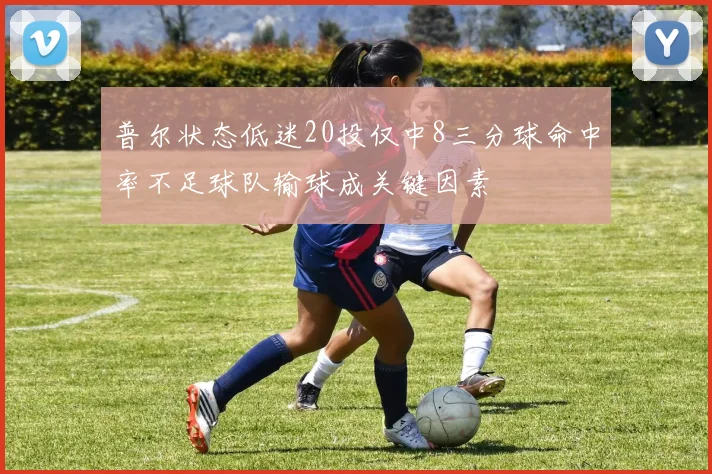 普尔状态低迷20投仅中8三分球命中率不足球队输球成关键因素