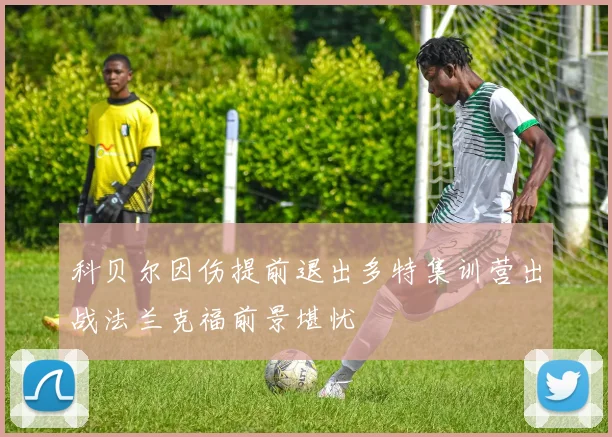 科贝尔因伤提前退出多特集训营出战法兰克福前景堪忧