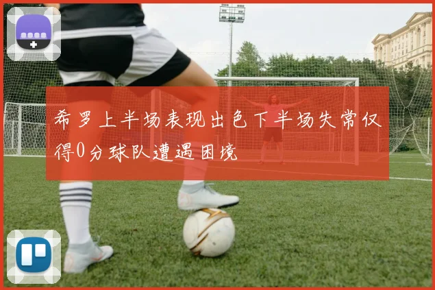 希罗上半场表现出色下半场失常仅得0分球队遭遇困境