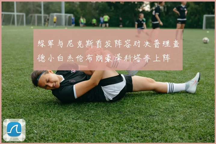 绿军与尼克斯首发阵容对决普理查德小白杰伦布朗豪泽科塔齐上阵