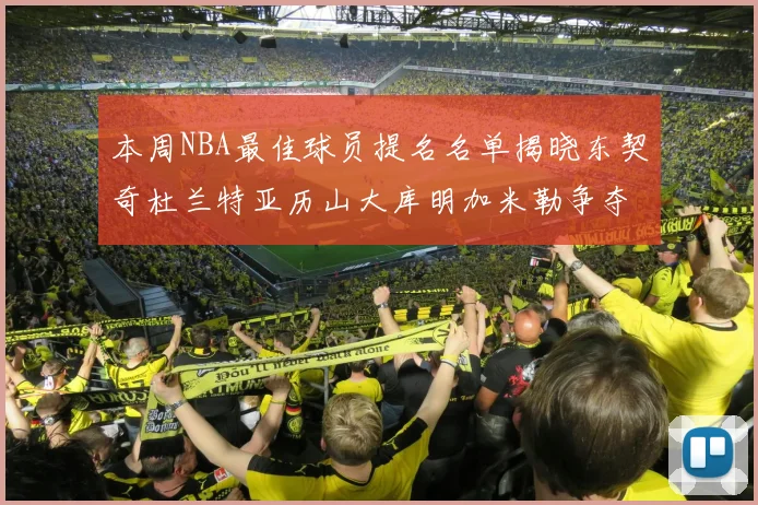 本周NBA最佳球员提名名单揭晓东契奇杜兰特亚历山大库明加米勒争夺荣誉