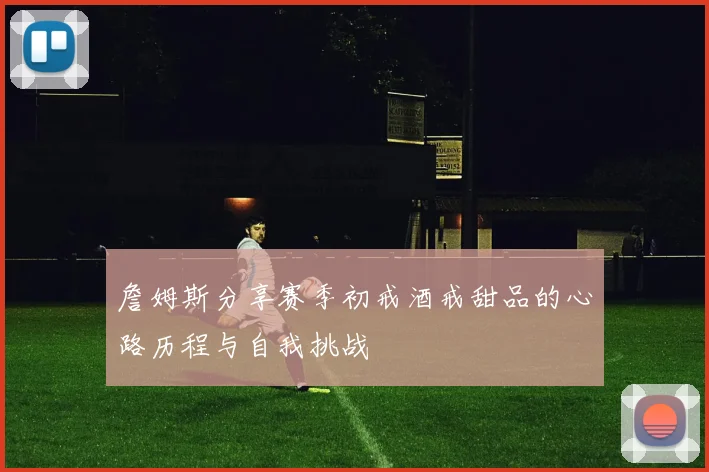 詹姆斯分享赛季初戒酒戒甜品的心路历程与自我挑战
