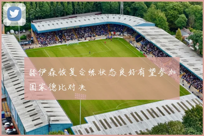 赫伊森恢复合练状态良好有望参加国家德比对决