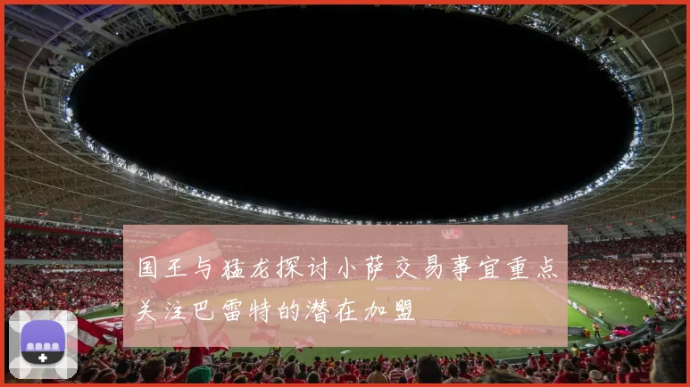 国王与猛龙探讨小萨交易事宜重点关注巴雷特的潜在加盟