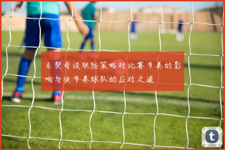 东契奇谈联防策略对比赛节奏的影响与快节奏球队的应对之道