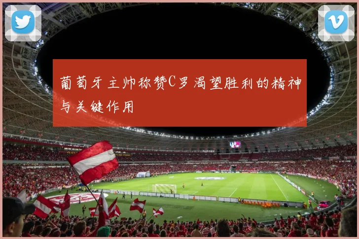 葡萄牙主帅称赞C罗渴望胜利的精神与关键作用