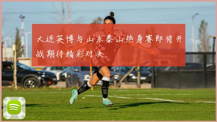 大连英博与山东泰山热身赛即将开战期待精彩对决