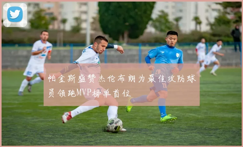 帕金斯盛赞杰伦布朗为最佳攻防球员领跑MVP榜单首位