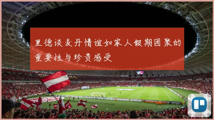 里德谈麦丹情谊如家人假期团聚的重要性与珍贵感受