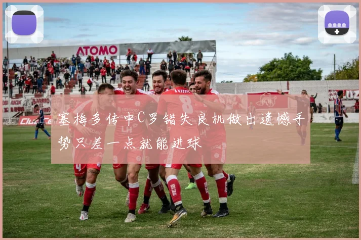 塞梅多传中C罗错失良机做出遗憾手势只差一点就能进球
