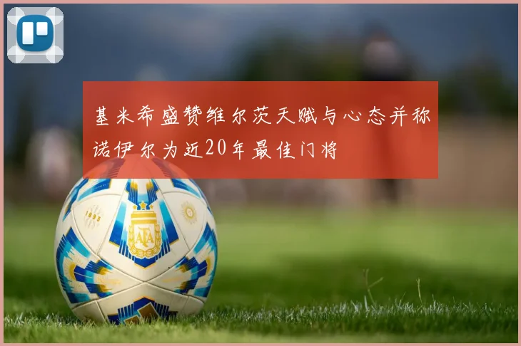 基米希盛赞维尔茨天赋与心态并称诺伊尔为近20年最佳门将