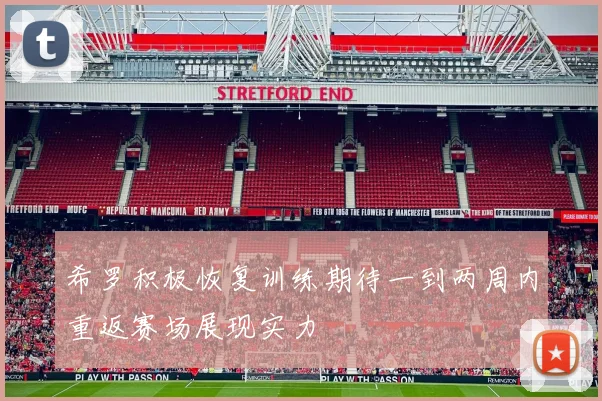 希罗积极恢复训练期待一到两周内重返赛场展现实力