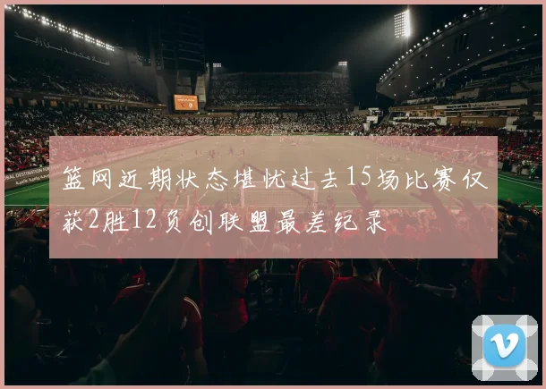 篮网近期状态堪忧过去15场比赛仅获2胜12负创联盟最差纪录