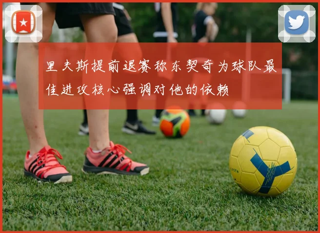 里夫斯提前退赛称东契奇为球队最佳进攻核心强调对他的依赖