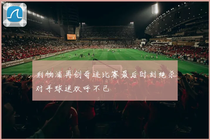 利物浦再创奇迹比赛最后时刻绝杀对手球迷欢呼不已