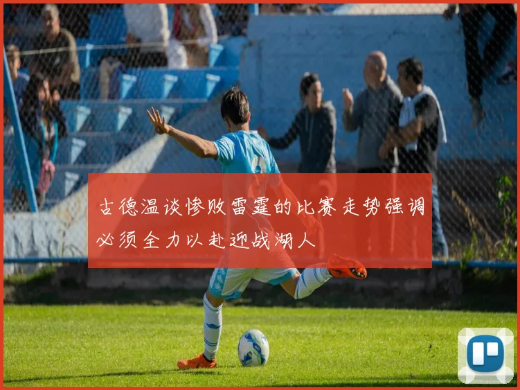 古德温谈惨败雷霆的比赛走势强调必须全力以赴迎战湖人