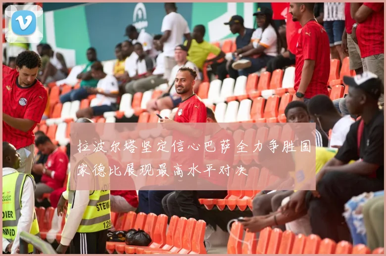 拉波尔塔坚定信心巴萨全力争胜国家德比展现最高水平对决