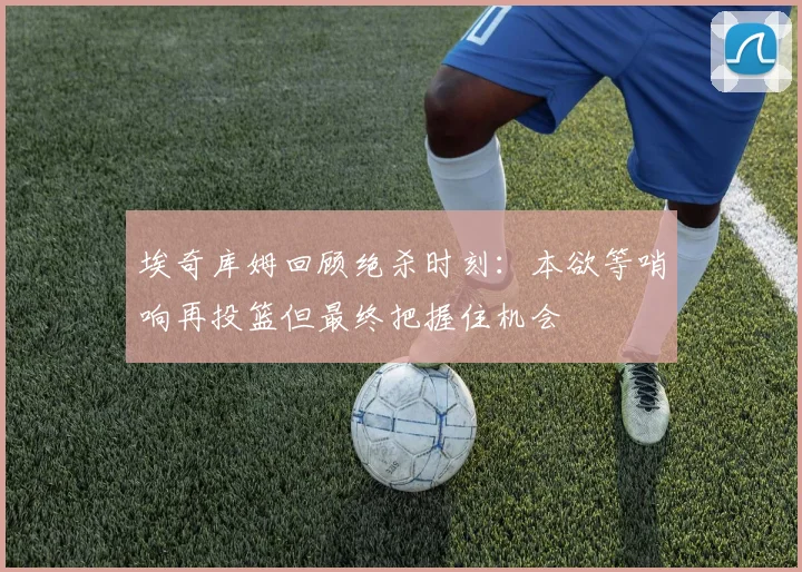 埃奇库姆回顾绝杀时刻：本欲等哨响再投篮但最终把握住机会