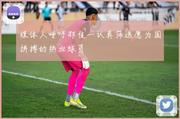 媒体人呼吁邵佳一认真筛选愿为国拼搏的热血球员