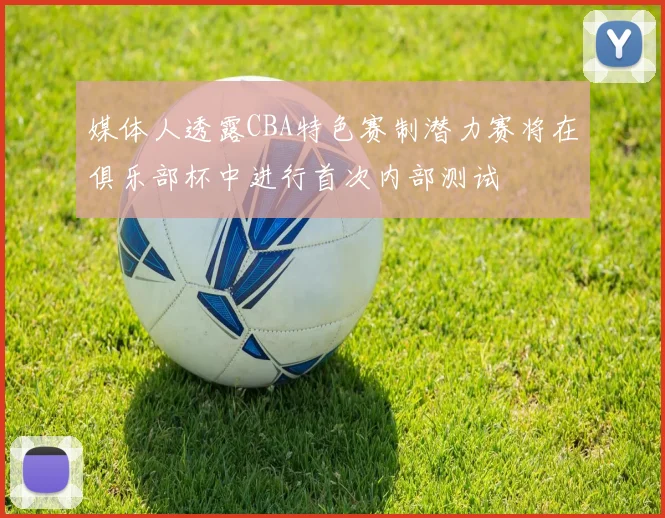 媒体人透露CBA特色赛制潜力赛将在俱乐部杯中进行首次内部测试