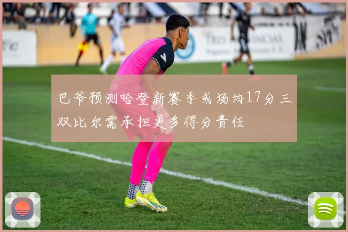 巴爷预测哈登新赛季或场均17分三双比尔需承担更多得分责任