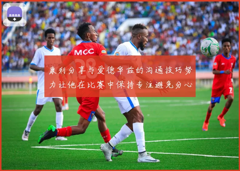康利分享与爱德华兹的沟通技巧努力让他在比赛中保持专注避免分心