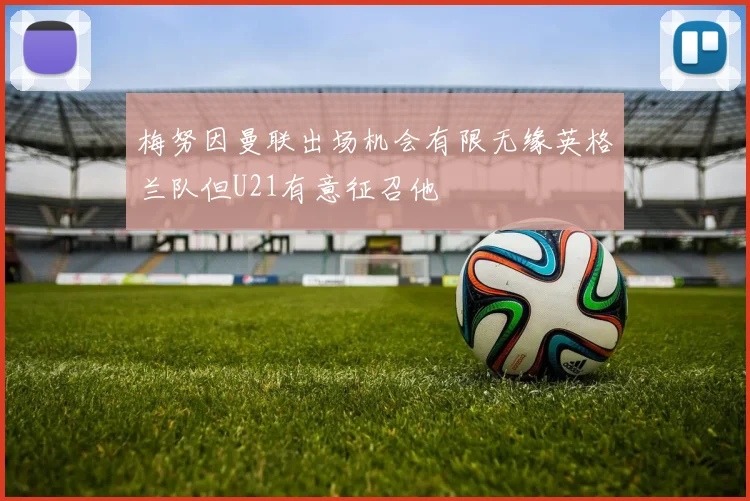 梅努因曼联出场机会有限无缘英格兰队但U21有意征召他