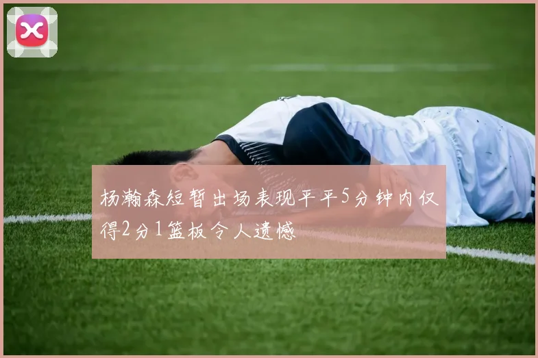 杨瀚森短暂出场表现平平5分钟内仅得2分1篮板令人遗憾