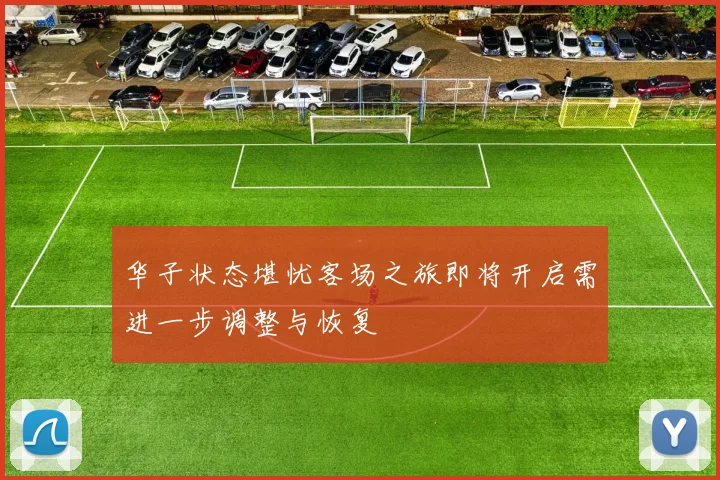 华子状态堪忧客场之旅即将开启需进一步调整与恢复