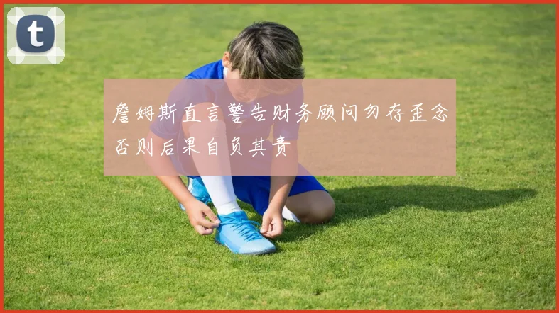 詹姆斯直言警告财务顾问勿存歪念否则后果自负其责