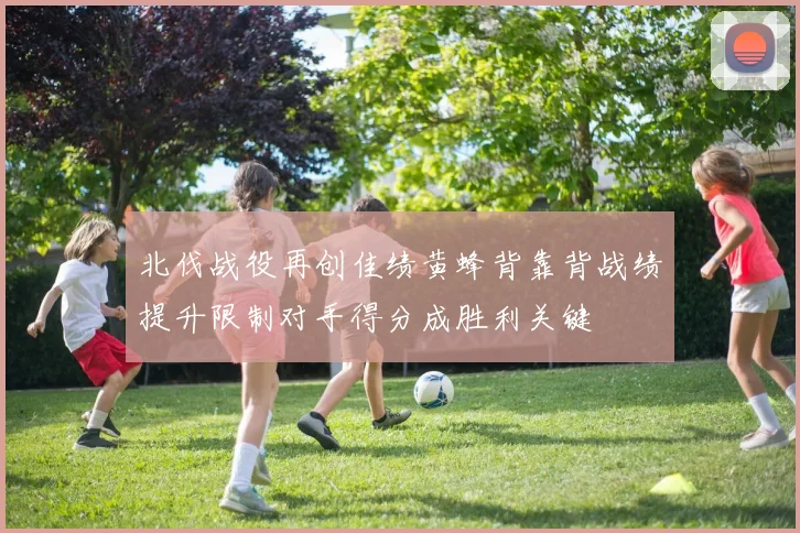 北伐战役再创佳绩黄蜂背靠背战绩提升限制对手得分成胜利关键