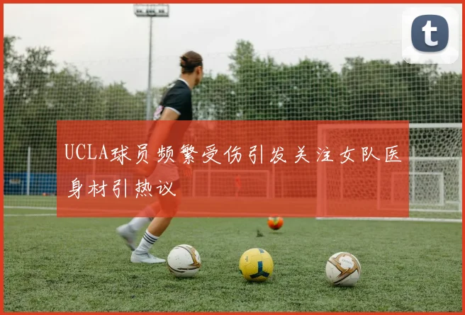 UCLA球员频繁受伤引发关注女队医身材引热议