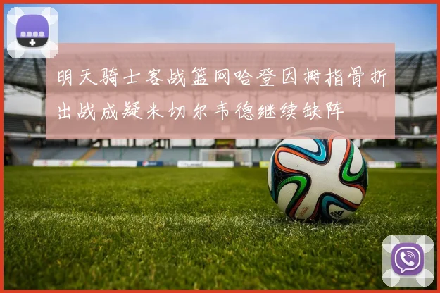 明天骑士客战篮网哈登因拇指骨折出战成疑米切尔韦德继续缺阵