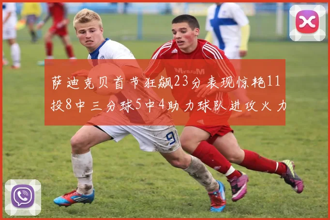 萨迪克贝首节狂飙23分表现惊艳11投8中三分球5中4助力球队进攻火力全开